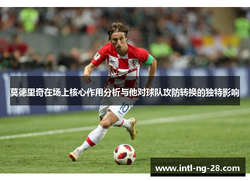 莫德里奇在场上核心作用分析与他对球队攻防转换的独特影响
