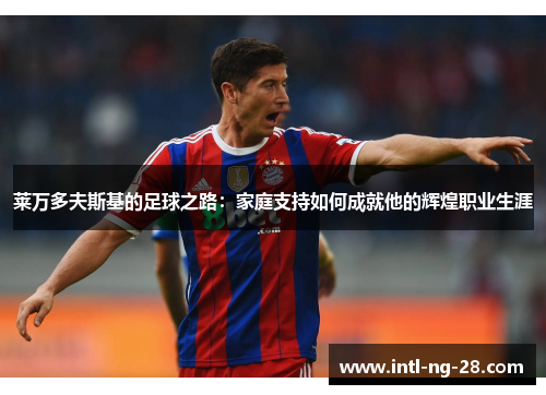 莱万多夫斯基的足球之路:家庭支持如何成就他的辉煌职业生涯