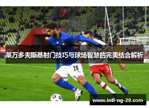 莱万多夫斯基射门技巧与球场智慧的完美结合解析