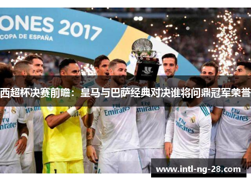 西超杯决赛前瞻：皇马与巴萨经典对决谁将问鼎冠军荣誉