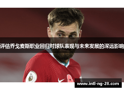 评估乔戈麦斯职业回归对球队表现与未来发展的深远影响