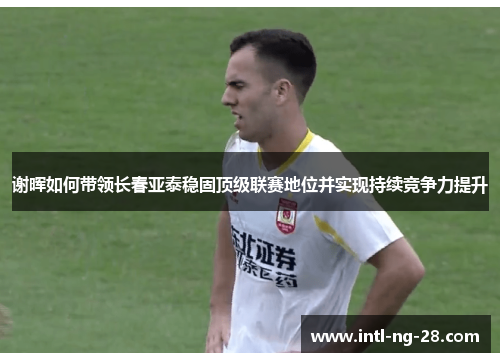 谢晖如何带领长春亚泰稳固顶级联赛地位并实现持续竞争力提升