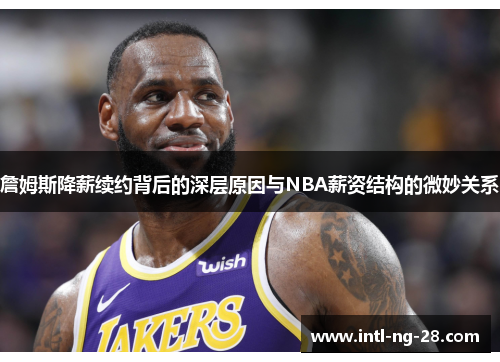 詹姆斯降薪续约背后的深层原因与NBA薪资结构的微妙关系