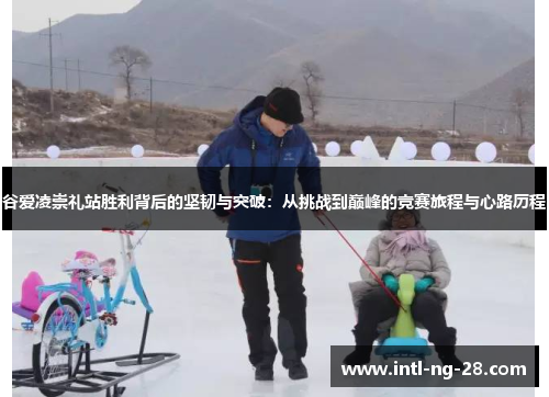 谷爱凌崇礼站胜利背后的坚韧与突破：从挑战到巅峰的竞赛旅程与心路历程