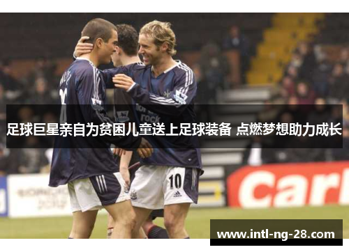 足球巨星亲自为贫困儿童送上足球装备 点燃梦想助力成长