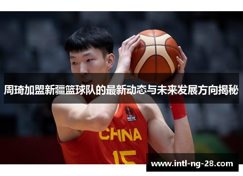 周琦加盟新疆篮球队的最新动态与未来发展方向揭秘