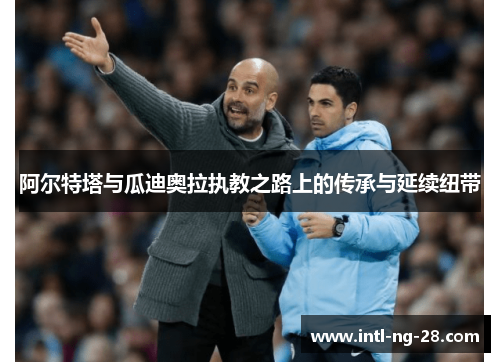 阿尔特塔与瓜迪奥拉执教之路上的传承与延续纽带