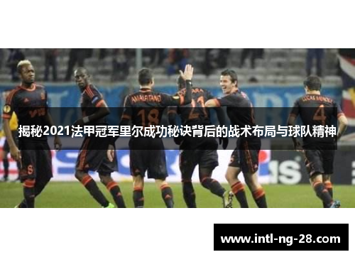 揭秘2021法甲冠军里尔成功秘诀背后的战术布局与球队精神