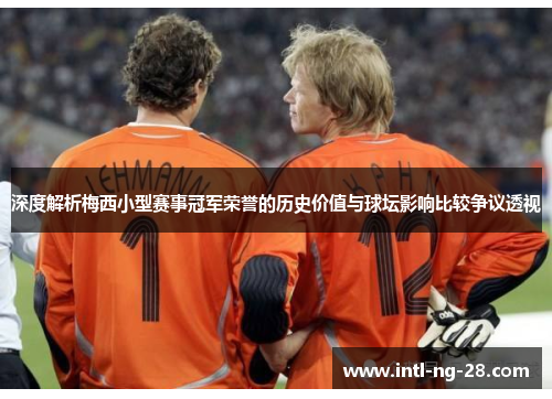 深度解析梅西小型赛事冠军荣誉的历史价值与球坛影响比较争议透视