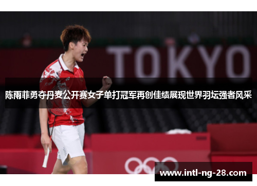 陈雨菲勇夺丹麦公开赛女子单打冠军再创佳绩展现世界羽坛强者风采