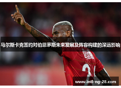 马尔斯卡克签约对伯恩茅斯未来发展及阵容构建的深远影响