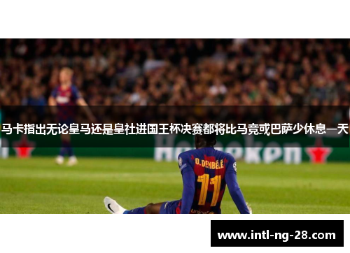 马卡指出无论皇马还是皇社进国王杯决赛都将比马竞或巴萨少休息一天