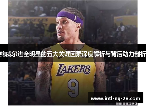 鲍威尔进全明星的五大关键因素深度解析与背后动力剖析