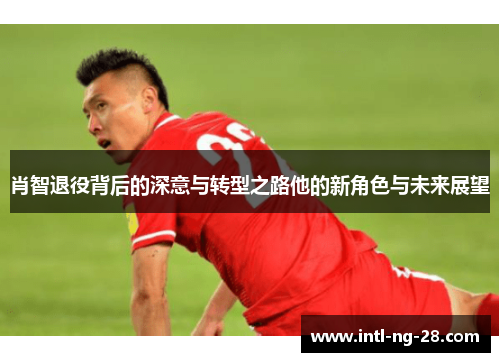 肖智退役背后的深意与转型之路他的新角色与未来展望 肖智退役背后的深意与转型之路他的新角色与未来展望