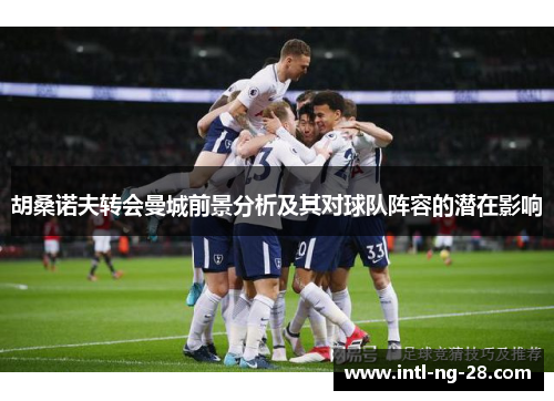 胡桑诺夫转会曼城前景分析及其对球队阵容的潜在影响 胡桑诺夫转会曼城前景分析及其对球队阵容的潜在影响