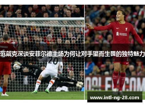 范戴克深谈安菲尔德主场为何让对手望而生畏的独特魅力 范戴克深谈安菲尔德主场为何让对手望而生畏的独特魅力