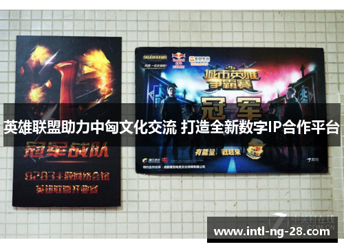 英雄联盟助力中匈文化交流 打造全新数字IP合作平台 英雄联盟助力中匈文化交流 打造全新数字IP合作平台