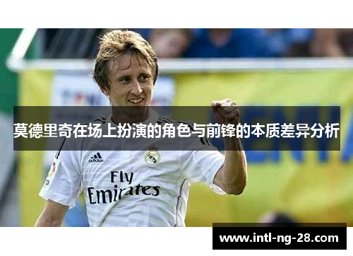 莫德里奇在场上扮演的角色与前锋的本质差异分析