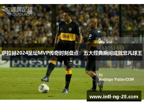 萨拉赫2024足坛MVP传奇时刻盘点：五大经典瞬间成就非凡球王