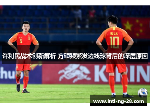 许利民战术创新解析 方硕频繁发边线球背后的深层原因