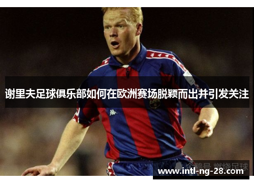 谢里夫足球俱乐部如何在欧洲赛场脱颖而出并引发关注 谢里夫足球俱乐部如何在欧洲赛场脱颖而出并引发关注