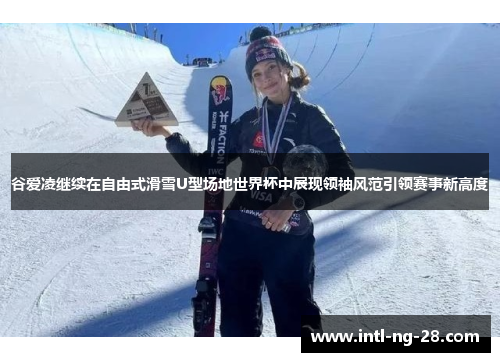 谷爱凌继续在自由式滑雪U型场地世界杯中展现领袖风范引领赛事新高度