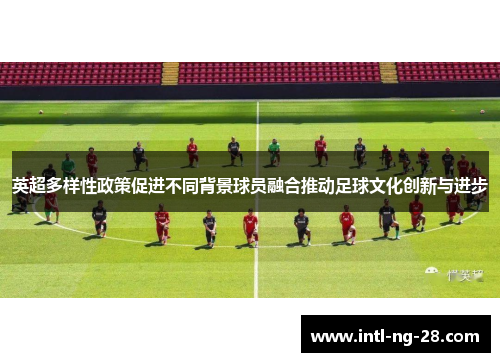 英超多样性政策促进不同背景球员融合推动足球文化创新与进步