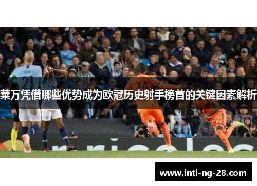 莱万凭借哪些优势成为欧冠历史射手榜首的关键因素解析