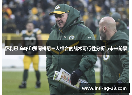 萨利巴 乌帕和楚阿梅尼三人组合的战术可行性分析与未来前景