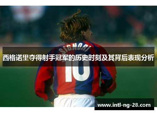 西格诺里夺得射手冠军的历史时刻及其背后表现分析 西格诺里夺得射手冠军的历史时刻及其背后表现分析