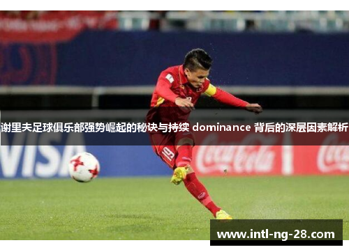 谢里夫足球俱乐部强势崛起的秘诀与持续 dominance 背后的深层因素解析