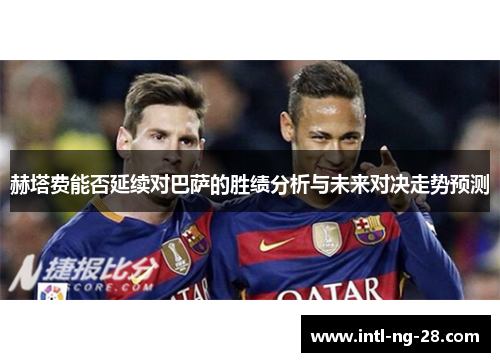 赫塔费能否延续对巴萨的胜绩分析与未来对决走势预测