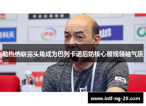 勒热纳崭露头角成为巴列卡诺后防核心展现领袖气质