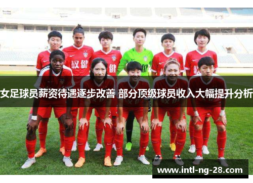 女足球员薪资待遇逐步改善 部分顶级球员收入大幅提升分析