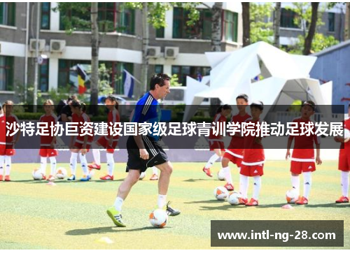 沙特足协巨资建设国家级足球青训学院推动足球发展