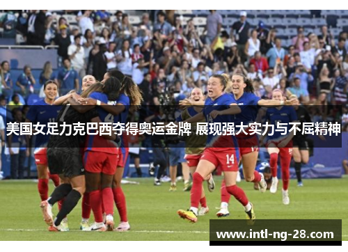 美国女足力克巴西夺得奥运金牌 展现强大实力与不屈精神