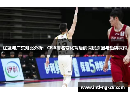 辽篮与广东对比分析：CBA排名变化背后的深层原因与趋势探讨