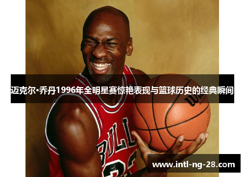 迈克尔·乔丹1996年全明星赛惊艳表现与篮球历史的经典瞬间