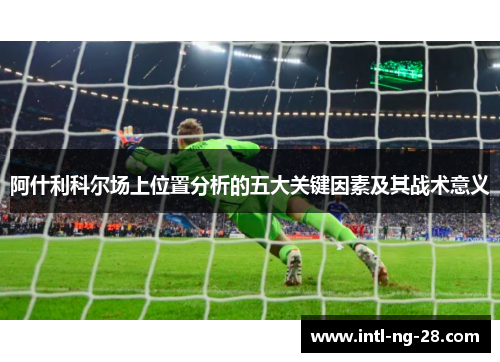 阿什利科尔场上位置分析的五大关键因素及其战术意义
