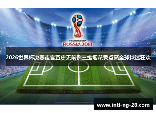 2026世界杯决赛夜官宣史无前例三维烟花秀点亮全球球迷狂欢