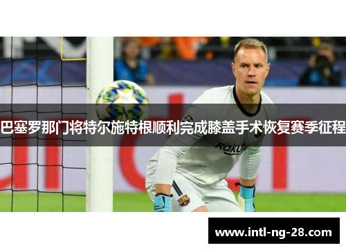 巴塞罗那门将特尔施特根顺利完成膝盖手术恢复赛季征程