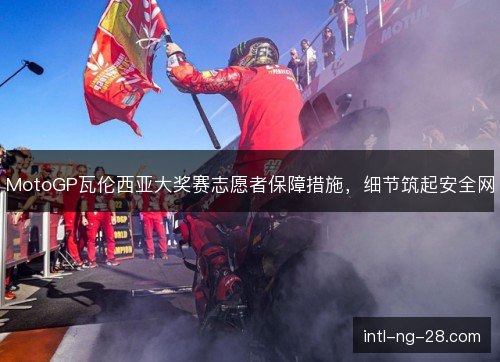 MotoGP瓦伦西亚大奖赛志愿者保障措施,细节筑起安全网 MotoGP瓦伦西亚大奖赛志愿者保障措施,细节筑起安全网